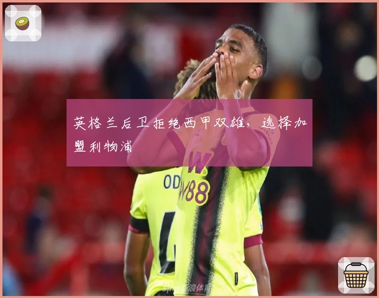 英格兰后卫拒绝西甲双雄，选择加盟利物浦