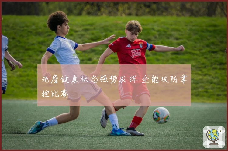 老詹健康状态强势发挥 全能攻防掌控比赛