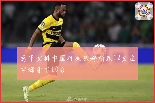 意甲女排中国对决朱婷斩获12分庄宇珊拿下10分