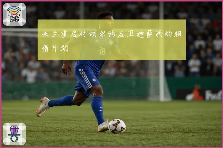 米兰重启对切尔西后卫迪萨西的租借计划