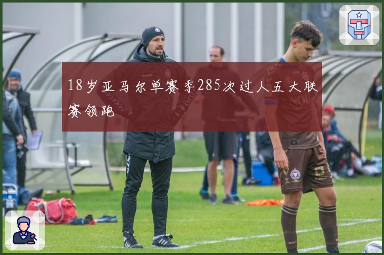 18岁亚马尔单赛季285次过人五大联赛领跑