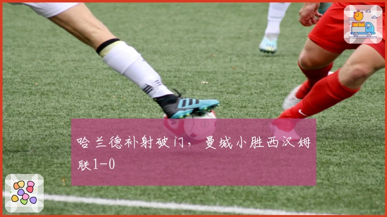 哈兰德补射破门，曼城小胜西汉姆联1-0