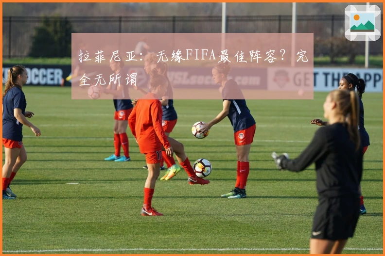 拉菲尼亚：无缘FIFA最佳阵容？完全无所谓